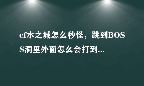 cf水之城怎么秒怪，跳到BOSS洞里外面怎么会打到啊，秒怪要卡在那里…