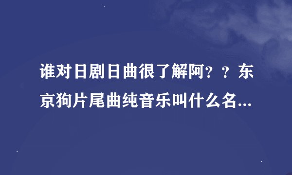 谁对日剧日曲很了解阿？？东京狗片尾曲纯音乐叫什么名字阿？？不是那个放浪兄弟的。求帮忙。。。。