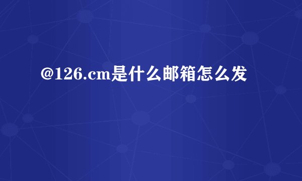 @126.cm是什么邮箱怎么发