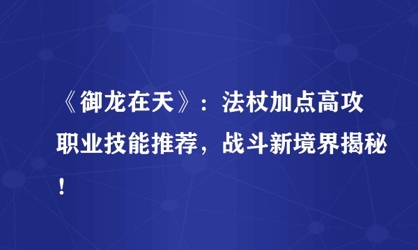 《御龙在天》：法杖加点高攻职业技能推荐，战斗新境界揭秘！
