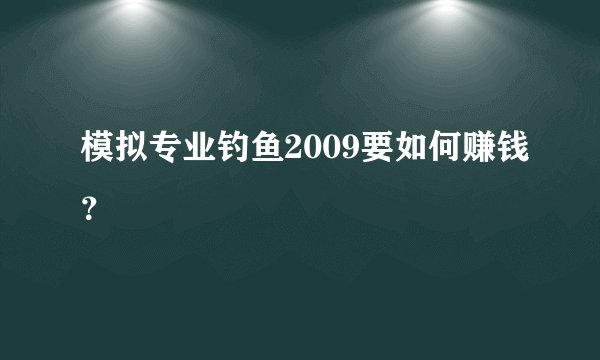 模拟专业钓鱼2009要如何赚钱？