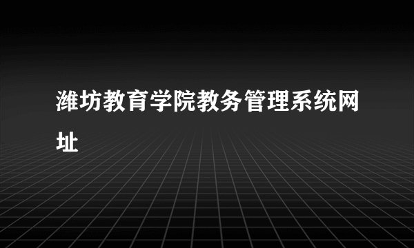 潍坊教育学院教务管理系统网址