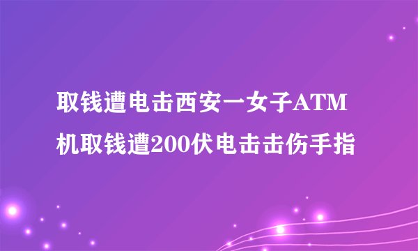 取钱遭电击西安一女子ATM机取钱遭200伏电击击伤手指