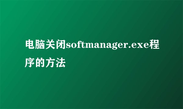电脑关闭softmanager.exe程序的方法