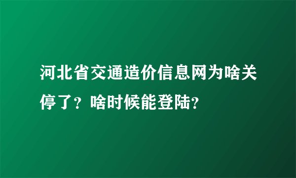 河北省交通造价信息网为啥关停了？啥时候能登陆？