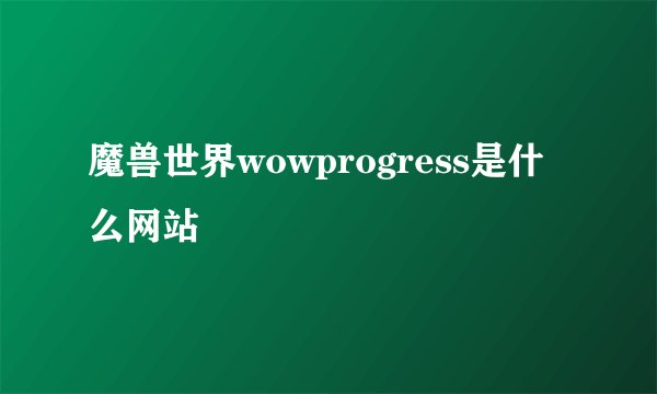 魔兽世界wowprogress是什么网站
