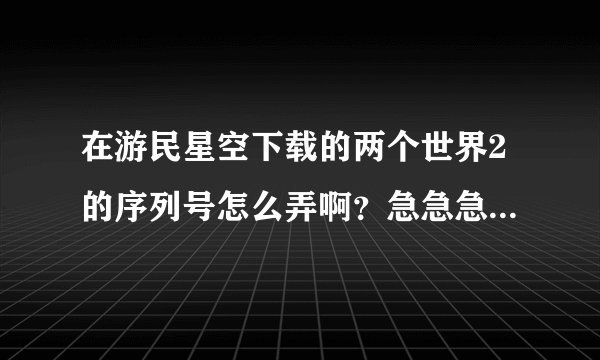 在游民星空下载的两个世界2的序列号怎么弄啊？急急急急急急急急急急急急就急急
