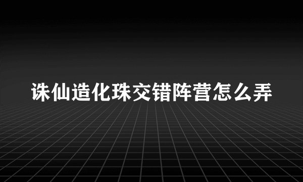 诛仙造化珠交错阵营怎么弄