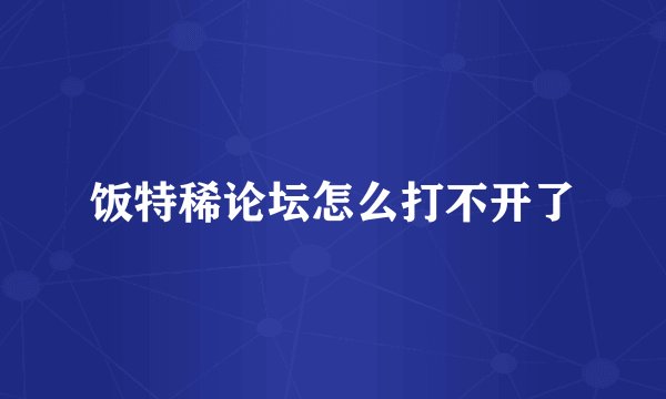 饭特稀论坛怎么打不开了