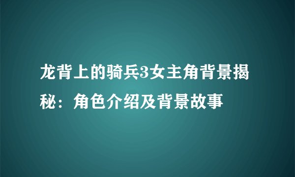 龙背上的骑兵3女主角背景揭秘：角色介绍及背景故事