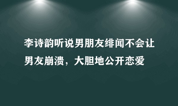 李诗韵听说男朋友绯闻不会让男友崩溃，大胆地公开恋爱