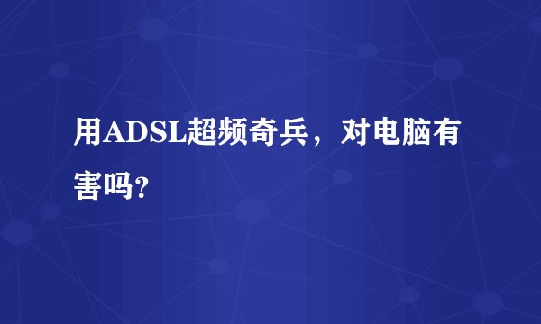 用ADSL超频奇兵，对电脑有害吗？