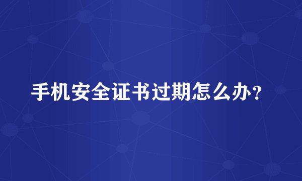 手机安全证书过期怎么办？