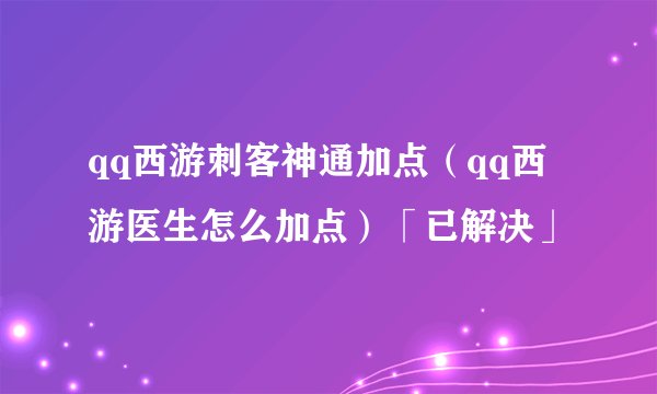 qq西游刺客神通加点（qq西游医生怎么加点）「已解决」
