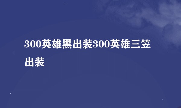 300英雄黑出装300英雄三笠出装