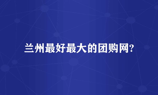 兰州最好最大的团购网?