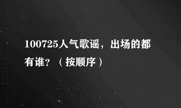 100725人气歌谣，出场的都有谁？（按顺序）