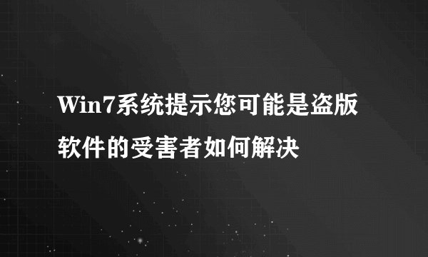 Win7系统提示您可能是盗版软件的受害者如何解决