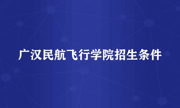 广汉民航飞行学院招生条件