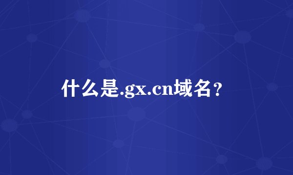 什么是.gx.cn域名？