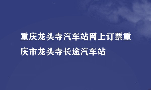 重庆龙头寺汽车站网上订票重庆市龙头寺长途汽车站