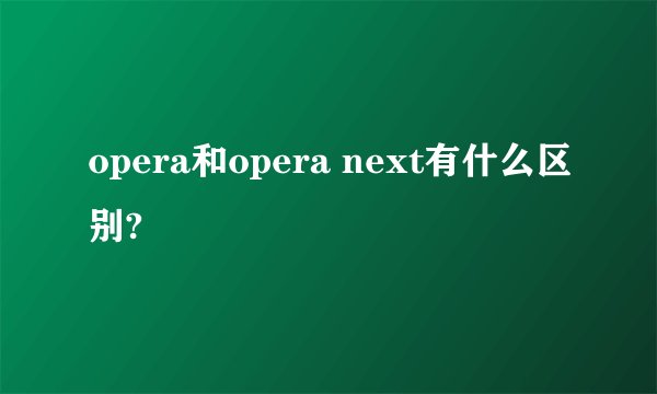 opera和opera next有什么区别?