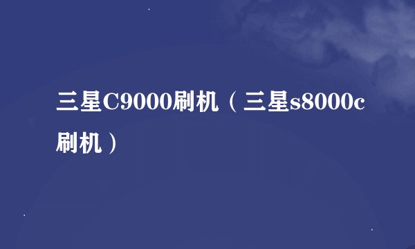 三星C9000刷机（三星s8000c刷机）