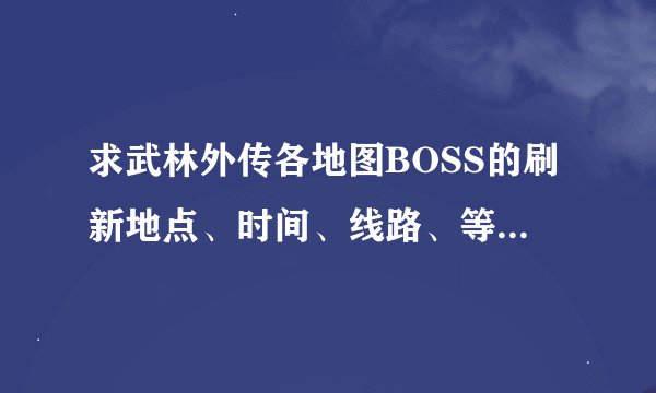 求武林外传各地图BOSS的刷新地点、时间、线路、等级、爆的物品_百度知...