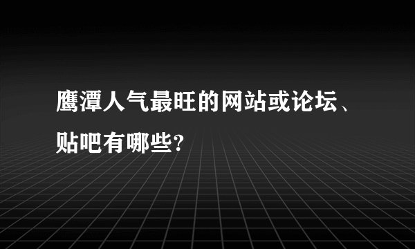 鹰潭人气最旺的网站或论坛、贴吧有哪些?