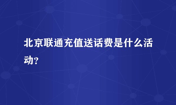 北京联通充值送话费是什么活动？