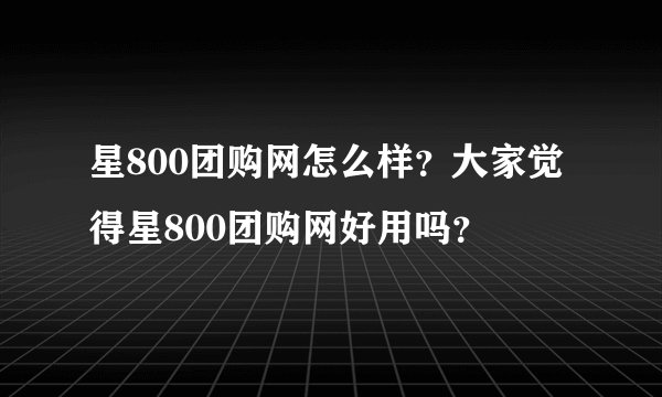 星800团购网怎么样？大家觉得星800团购网好用吗？