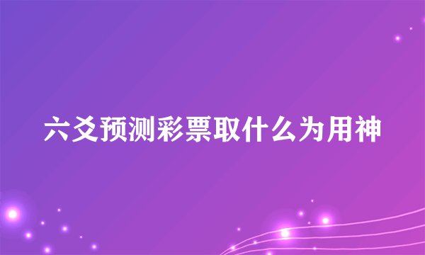 六爻预测彩票取什么为用神