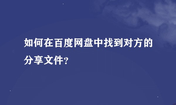 如何在百度网盘中找到对方的分享文件？