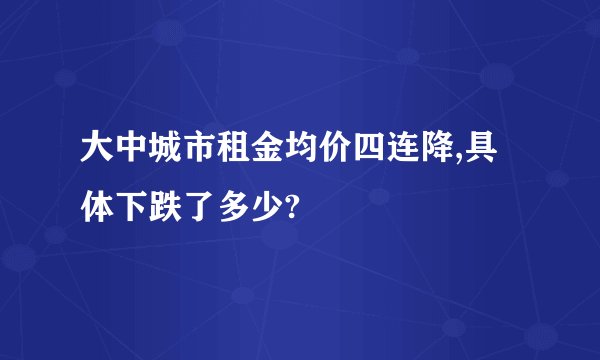 大中城市租金均价四连降,具体下跌了多少?