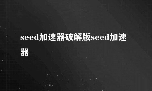 seed加速器破解版seed加速器