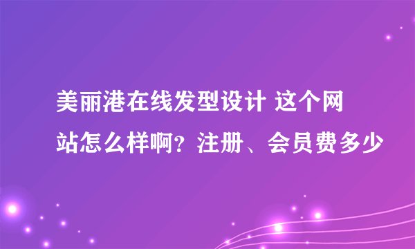 美丽港在线发型设计 这个网站怎么样啊？注册、会员费多少
