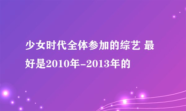 少女时代全体参加的综艺 最好是2010年-2013年的
