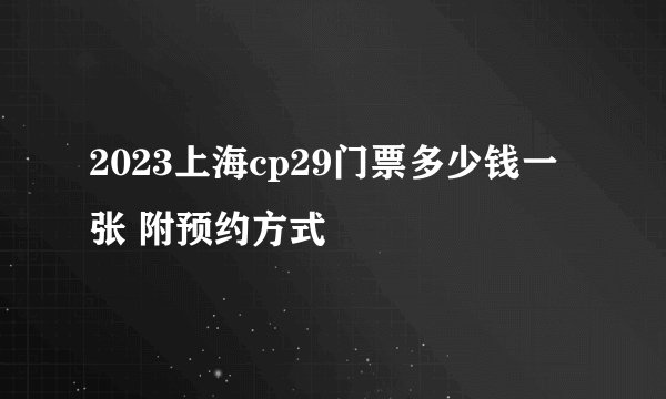 2023上海cp29门票多少钱一张 附预约方式