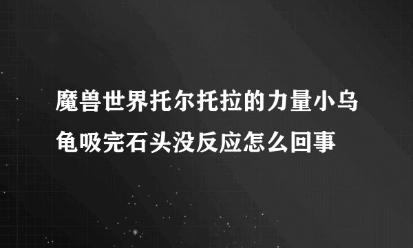 魔兽世界托尔托拉的力量小乌龟吸完石头没反应怎么回事