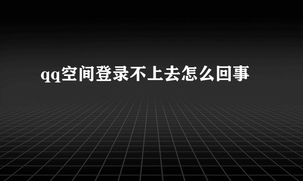 qq空间登录不上去怎么回事
