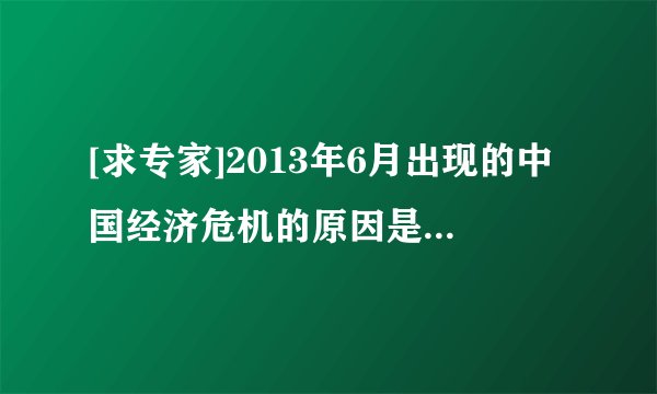 [求专家]2013年6月出现的中国经济危机的原因是什么?会有什么样的表现和危害?我没有学过经济学,虚心求