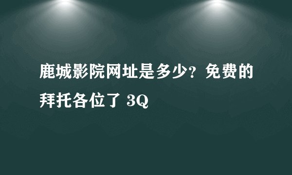 鹿城影院网址是多少？免费的拜托各位了 3Q