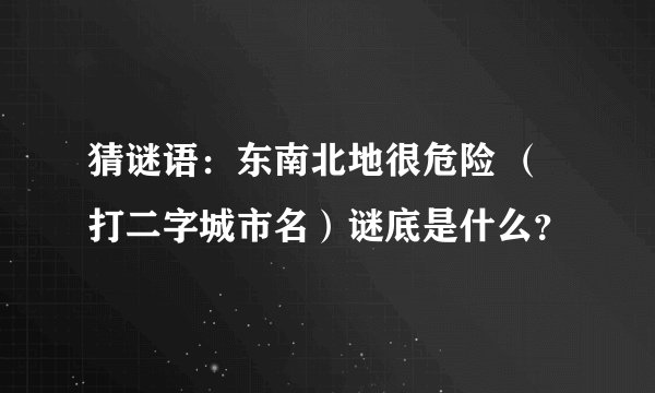 猜谜语：东南北地很危险 （打二字城市名）谜底是什么？