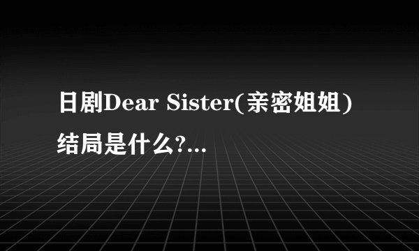 日剧Dear Sister(亲密姐姐)结局是什么?有谁看过