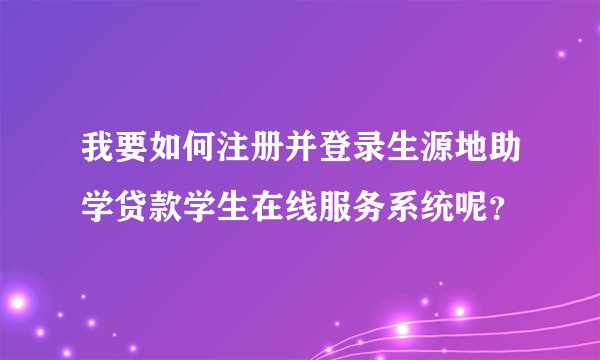 我要如何注册并登录生源地助学贷款学生在线服务系统呢？