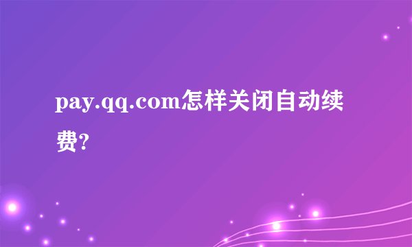 pay.qq.com怎样关闭自动续费?