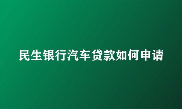 民生银行汽车贷款如何申请