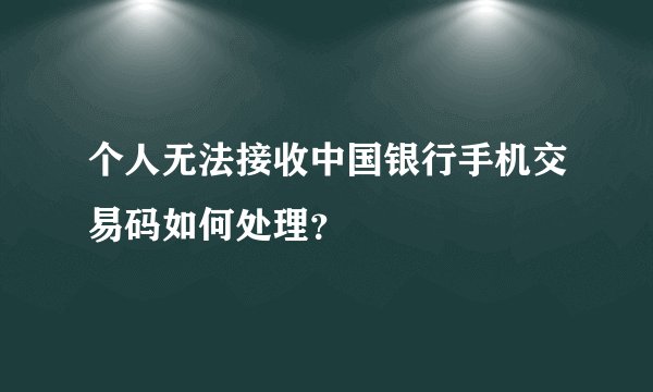 个人无法接收中国银行手机交易码如何处理？