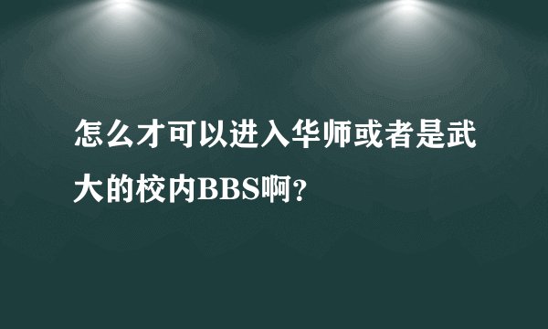 怎么才可以进入华师或者是武大的校内BBS啊？