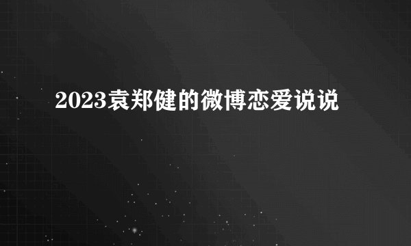 2023袁郑健的微博恋爱说说